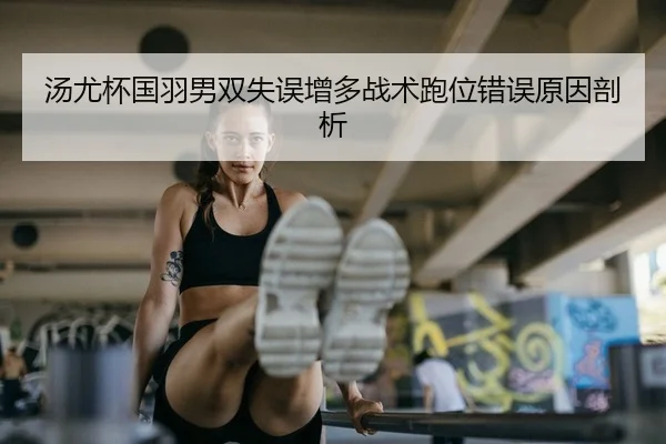 汤尤杯国羽男双失误增多战术跑位错误原因剖析